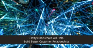 3-Ways-Blockchain-will-Help-Build-Better-Customer-Relationships