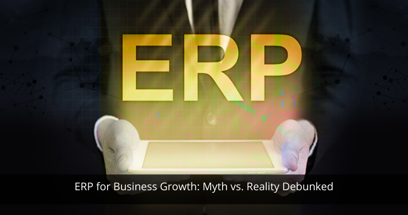 ERP for Business Growth: Myth vs. Reality Debunked