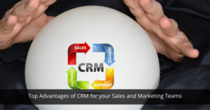 Top Advantages of CRM for your Sales and Marketing Teams